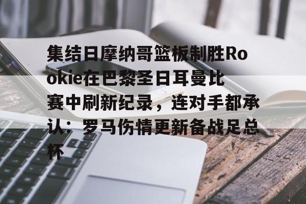 LOL平台官网-集结日摩纳哥篮板制胜Rookie在巴黎圣日耳曼比赛中刷新纪录，连对手都承认：罗马伤情更新备战足总杯 